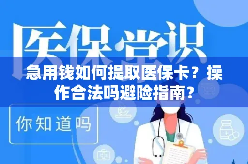 急用钱如何提取医保卡？操作合法吗避险指南？